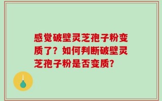 感觉破壁灵芝孢子粉变质了？如何判断破壁灵芝孢子粉是否变质？
