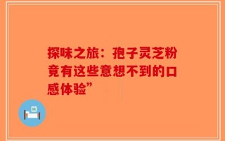探味之旅：孢子灵芝粉竟有这些意想不到的口感体验”