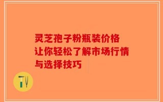 灵芝孢子粉瓶装价格 让你轻松了解市场行情与选择技巧