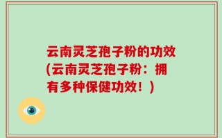 云南灵芝孢子粉的功效(云南灵芝孢子粉：拥有多种保健功效！)