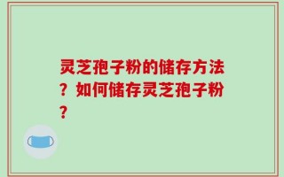 灵芝孢子粉的储存方法？如何储存灵芝孢子粉？