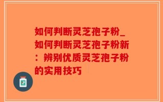 如何判断灵芝孢子粉_如何判断灵芝孢子粉新：辨别优质灵芝孢子粉的实用技巧