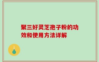聚三好灵芝孢子粉的功效和使用方法详解