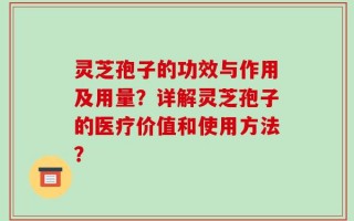 灵芝孢子的功效与作用及用量？详解灵芝孢子的医疗价值和使用方法？