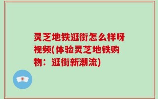 灵芝地铁逛街怎么样呀视频(体验灵芝地铁购物：逛街新潮流)