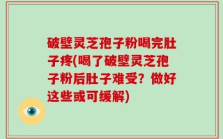 破壁灵芝孢子粉喝完肚子疼(喝了破壁灵芝孢子粉后肚子难受？做好这些或可缓解)