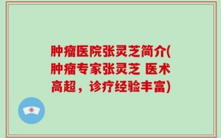 肿瘤医院张灵芝简介(肿瘤专家张灵芝 医术高超，诊疗经验丰富)