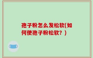 孢子粉怎么发松软(如何使孢子粉松软？)