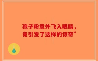 孢子粉意外飞入眼睛，竟引发了这样的惊奇”