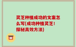 灵芝种植成功的文案怎么写(成功种植灵芝！探秘高效方法)