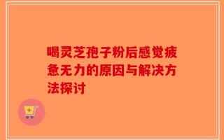 喝灵芝孢子粉后感觉疲惫无力的原因与解决方法探讨