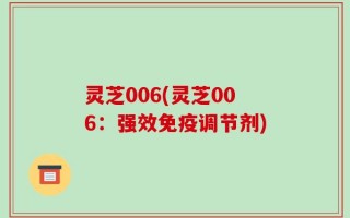 灵芝006(灵芝006：强效免疫调节剂)