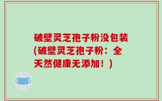破壁灵芝孢子粉没包装(破壁灵芝孢子粉：全天然健康无添加！)