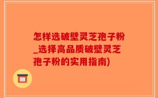 怎样选破壁灵芝孢子粉_选择高品质破壁灵芝孢子粉的实用指南)