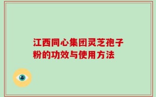 江西同心集团灵芝孢子粉的功效与使用方法