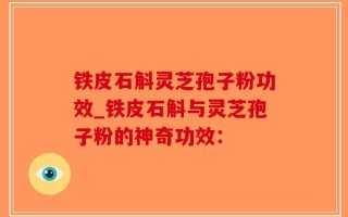 铁皮石斛灵芝孢子粉功效_铁皮石斛与灵芝孢子粉的神奇功效：