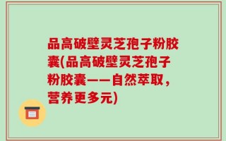 品高破壁灵芝孢子粉胶囊(品高破壁灵芝孢子粉胶囊——自然萃取，营养更多元)