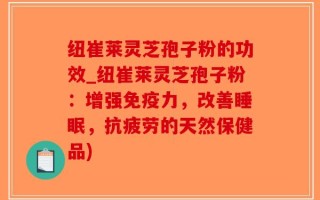 纽崔莱灵芝孢子粉的功效_纽崔莱灵芝孢子粉：增强免疫力，改善睡眠，抗疲劳的天然保健品)
