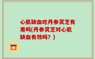心肌缺血吃丹参灵芝有用吗(丹参灵芝对心肌缺血有效吗？)