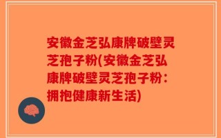 安徽金芝弘康牌破壁灵芝孢子粉(安徽金芝弘康牌破壁灵芝孢子粉：拥抱健康新生活)