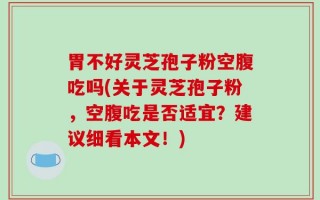 胃不好灵芝孢子粉空腹吃吗(关于灵芝孢子粉，空腹吃是否适宜？建议细看本文！)