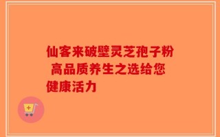 仙客来破壁灵芝孢子粉 高品质养生之选给您健康活力
