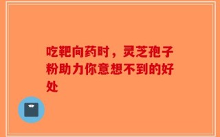 吃靶向药时，灵芝孢子粉助力你意想不到的好处
