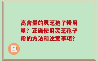 高含量的灵芝孢子粉用量？正确使用灵芝孢子粉的方法和注意事项？