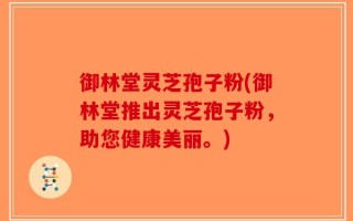 御林堂灵芝孢子粉(御林堂推出灵芝孢子粉，助您健康美丽。)