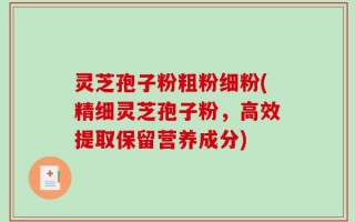 灵芝孢子粉粗粉细粉(精细灵芝孢子粉，高效提取保留营养成分)
