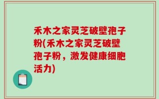禾木之家灵芝破壁孢子粉(禾木之家灵芝破壁孢子粉，激发健康细胞活力)