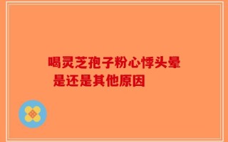 喝灵芝孢子粉心悸头晕 是还是其他原因