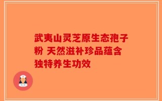 武夷山灵芝原生态孢子粉 天然滋补珍品蕴含独特养生功效