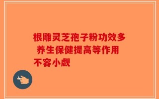 根雕灵芝孢子粉功效多 养生保健提高等作用不容小觑