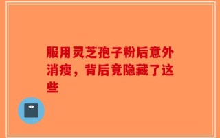 服用灵芝孢子粉后意外消瘦，背后竟隐藏了这些