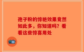 孢子粉的惊艳效果竟然如此多，你知道吗？看看这些惊喜用处