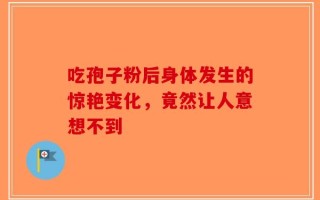 吃孢子粉后身体发生的惊艳变化，竟然让人意想不到
