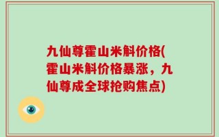 九仙尊霍山米斛价格(霍山米斛价格暴涨，九仙尊成全球抢购焦点)