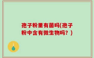 孢子粉里有菌吗(孢子粉中含有微生物吗？)