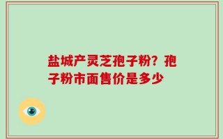 盐城产灵芝孢子粉？孢子粉市面售价是多少