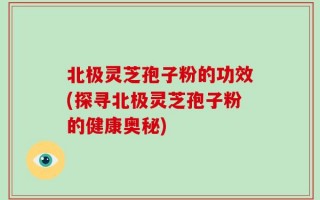 北极灵芝孢子粉的功效(探寻北极灵芝孢子粉的健康奥秘)
