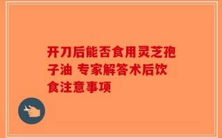 开刀后能否食用灵芝孢子油 专家解答术后饮食注意事项