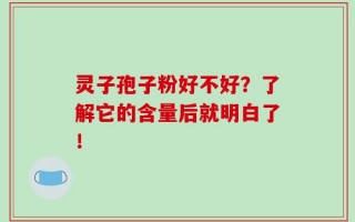 灵子孢子粉好不好？了解它的含量后就明白了！