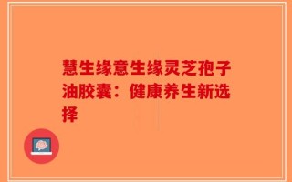 慧生缘意生缘灵芝孢子油胶囊：健康养生新选择