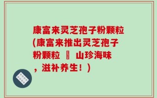 康富来灵芝孢子粉颗粒(康富来推出灵芝孢子粉颗粒 – 山珍海味，滋补养生！)