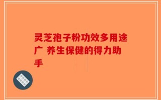 灵芝孢子粉功效多用途广 养生保健的得力助手