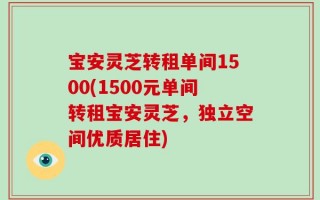宝安灵芝转租单间1500(1500元单间转租宝安灵芝，独立空间优质居住)