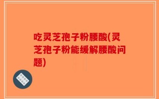 吃灵芝孢子粉腰酸(灵芝孢子粉能缓解腰酸问题)