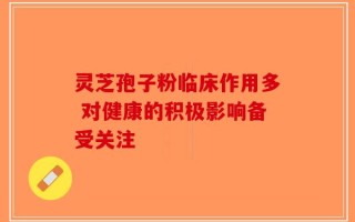 灵芝孢子粉临床作用多 对健康的积极影响备受关注