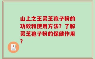 山上之王灵芝孢子粉的功效和使用方法？了解灵芝孢子粉的保健作用？